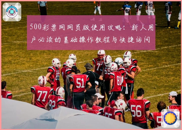 500彩票网网页版使用攻略：新人用户必读的基础操作教程与快捷访问方法详解