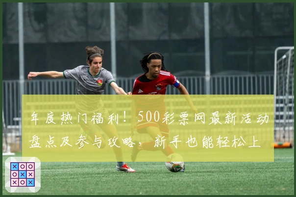 年度热门福利！500彩票网最新活动盘点及参与攻略，新手也能轻松上手