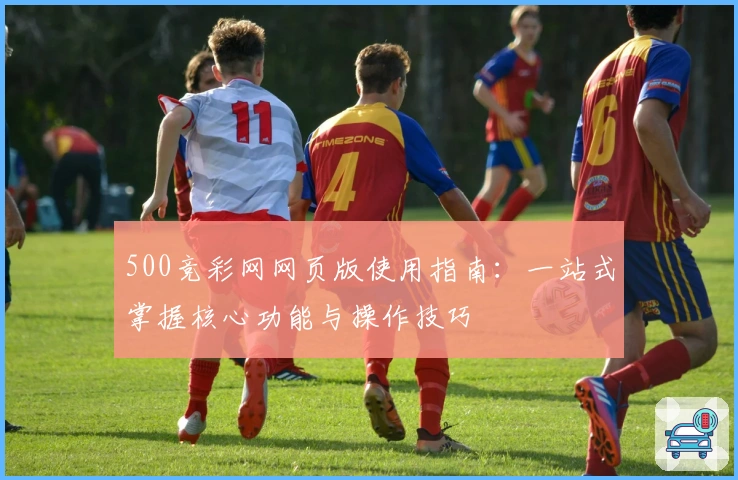 500竞彩网网页版使用指南：一站式掌握核心功能与操作技巧