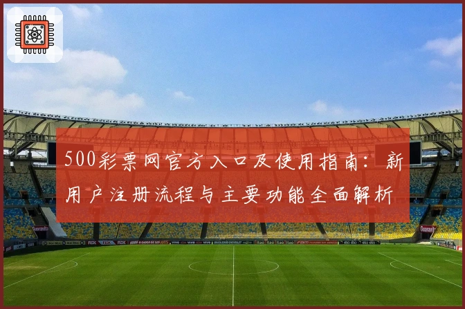 500彩票网官方入口及使用指南：新用户注册流程与主要功能全面解析