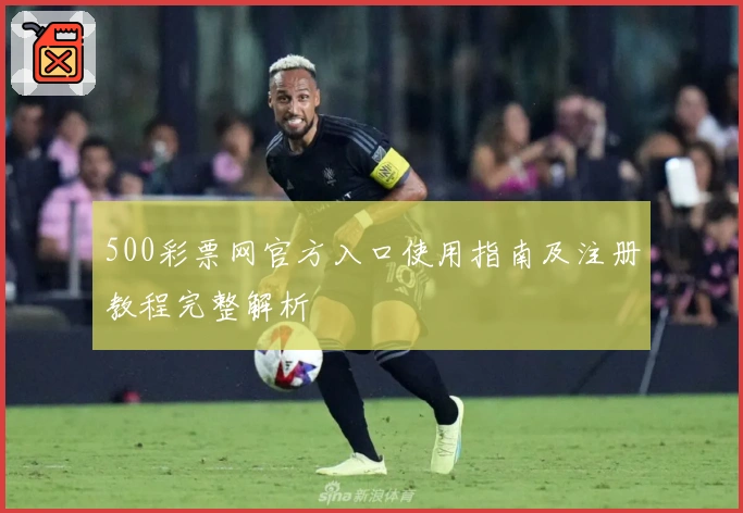 500彩票网官方入口使用指南及注册教程完整解析