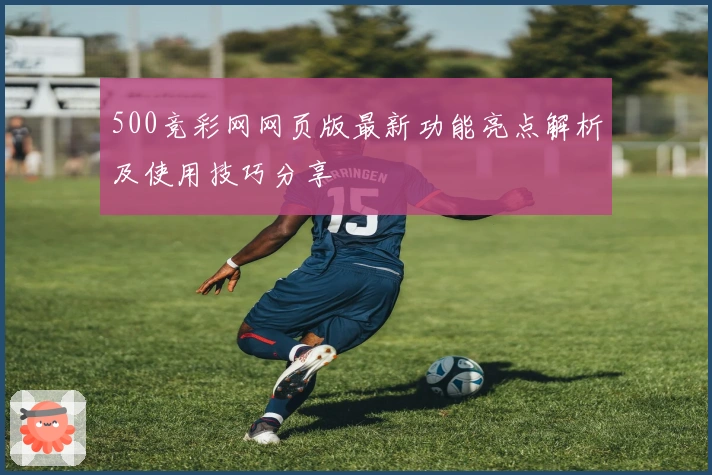 500竞彩网网页版最新功能亮点解析及使用技巧分享