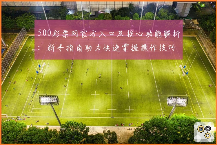 500彩票网官方入口及核心功能解析:新手指南助力快速掌握操作技巧