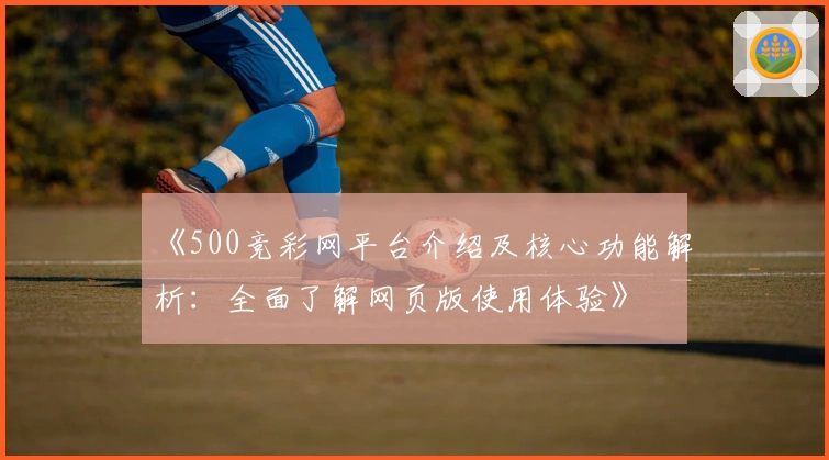 《500竞彩网平台介绍及核心功能解析：全面了解网页版使用体验》