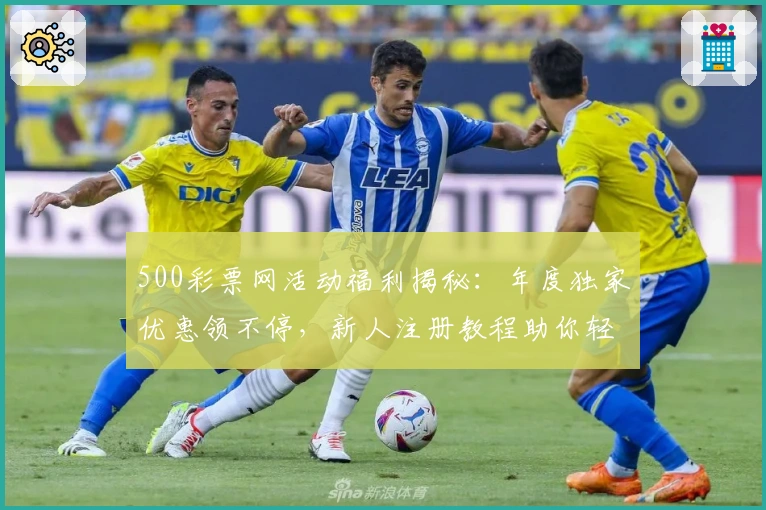 500彩票网活动福利揭秘：年度独家优惠领不停，新人注册教程助你轻松上手