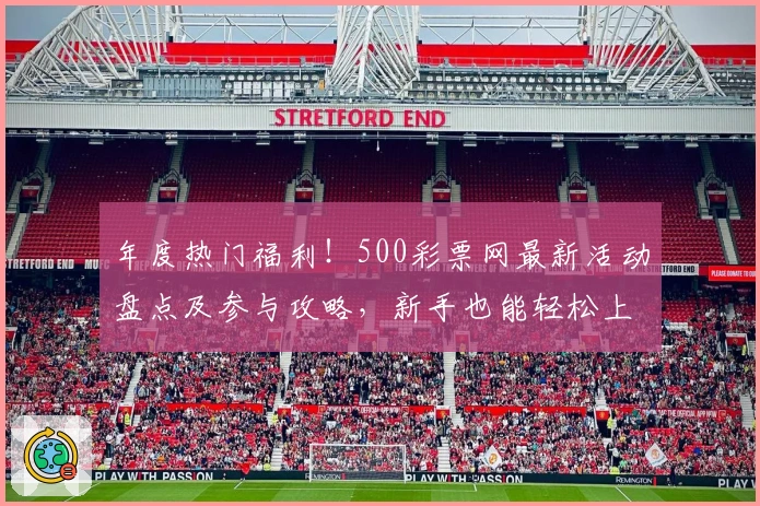 年度热门福利！500彩票网最新活动盘点及参与攻略，新手也能轻松上手