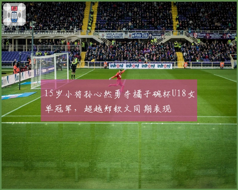 15岁小将孙心然勇夺橘子碗杯U18女单冠军，超越郑钦文同期表现