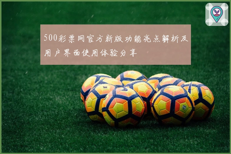 500彩票网官方新版功能亮点解析及用户界面使用体验分享