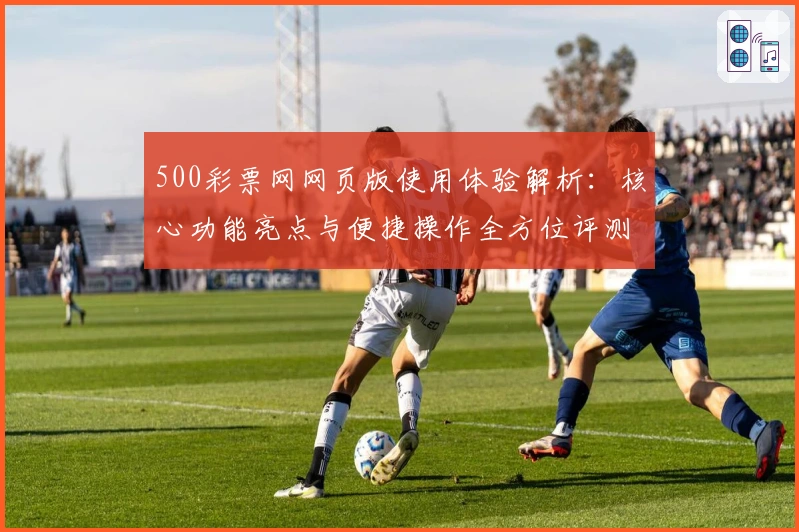 500彩票网网页版使用体验解析：核心功能亮点与便捷操作全方位评测