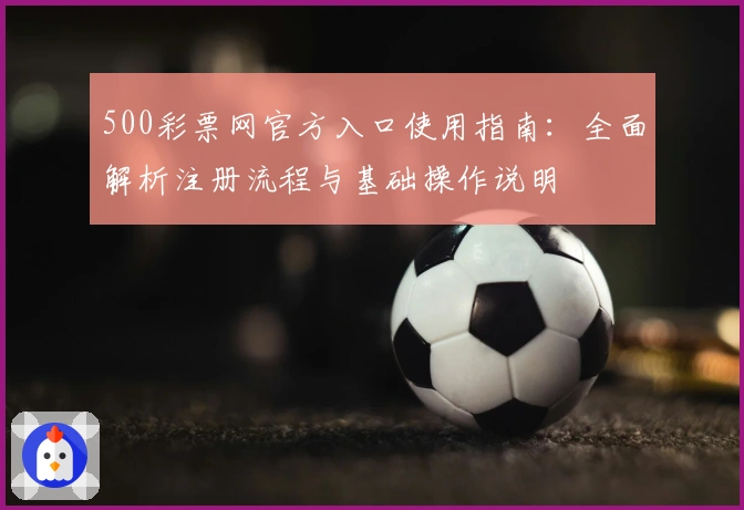 500彩票网官方入口使用指南:全面解析注册流程与基础操作说明