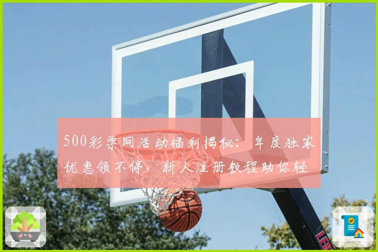 500彩票网活动福利揭秘:年度独家优惠领不停,新人注册教程助你轻松上手
