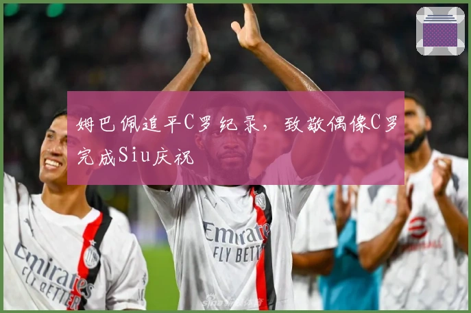 姆巴佩追平C罗纪录，致敬偶像C罗完成Siu庆祝