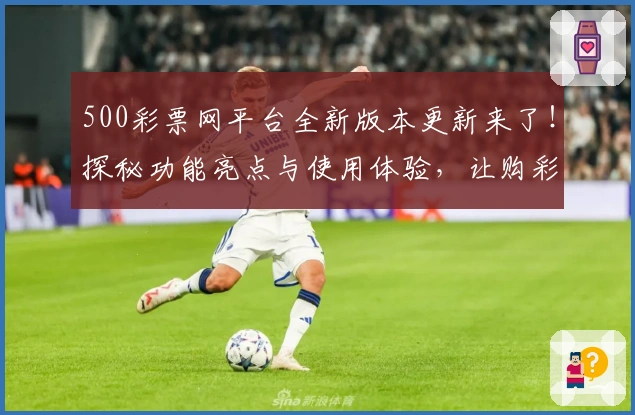 500彩票网平台全新版本更新来了！探秘功能亮点与使用体验，让购彩更便捷