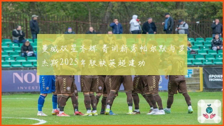 曼城双星齐辉 青训新秀帕尔默与罗杰斯2025年联袂英超建功