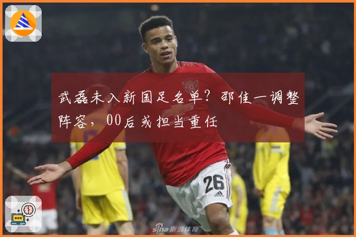 武磊未入新国足名单？邵佳一调整阵容，00后或担当重任