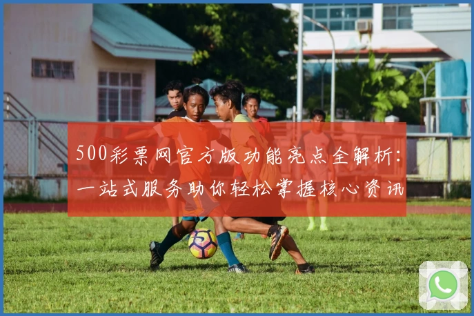 500彩票网官方版功能亮点全解析：一站式服务助你轻松掌握核心资讯