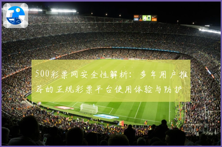 500彩票网安全性解析：多年用户推荐的正规彩票平台使用体验与防护指南