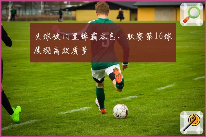 头球破门显锋霸本色，联赛第16球展现高效质量