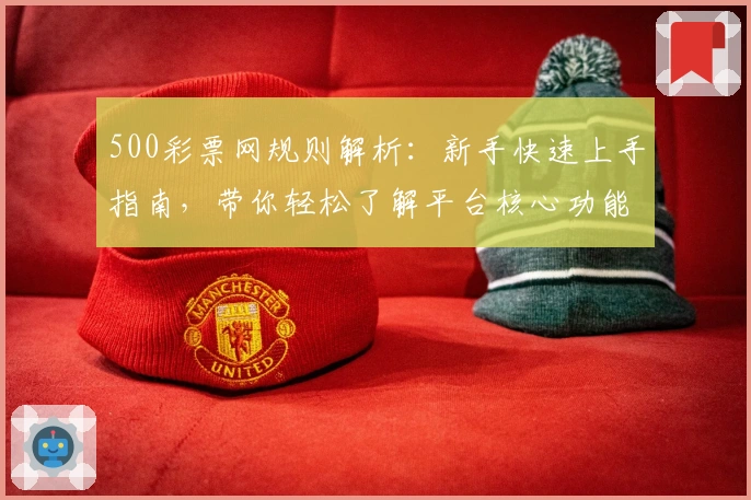 500彩票网规则解析:新手快速上手指南,带你轻松了解平台核心功能与使用细节