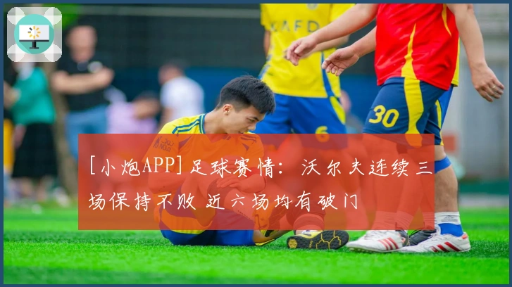 [小炮APP]足球赛情：沃尔夫连续三场保持不败 近六场均有破门