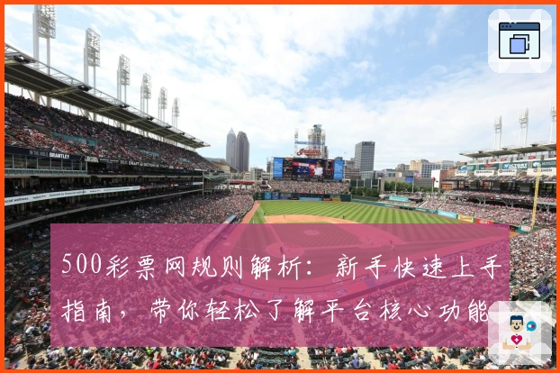 500彩票网规则解析：新手快速上手指南，带你轻松了解平台核心功能与使用细节