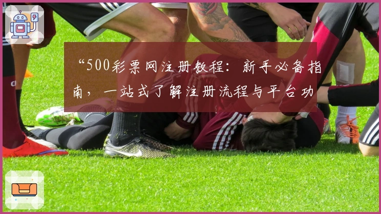“500彩票网注册教程：新手必备指南，一站式了解注册流程与平台功能亮点”