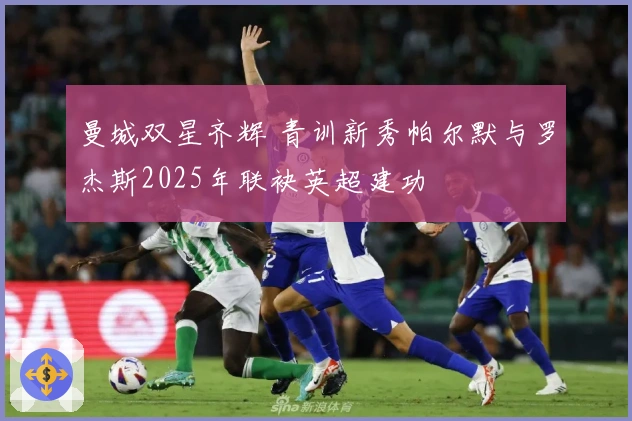 曼城双星齐辉 青训新秀帕尔默与罗杰斯2025年联袂英超建功