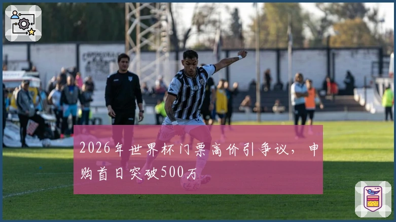 2026年世界杯门票高价引争议，申购首日突破500万