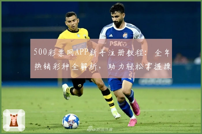 500彩票网APP新手注册教程：全年热销彩种全解析，助力轻松掌握操作要点