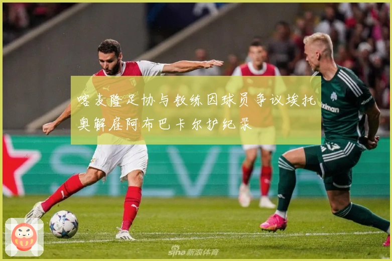 喀麦隆足协与教练因球员争议埃托奥解雇阿布巴卡尔护纪录