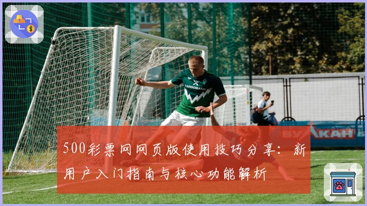 500彩票网网页版使用技巧分享：新用户入门指南与核心功能解析