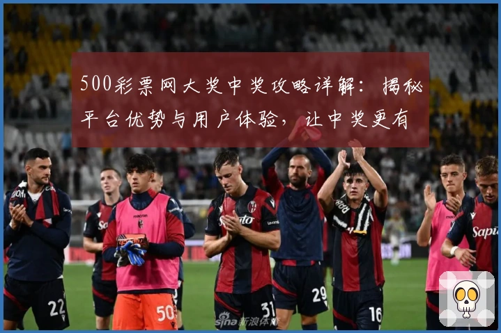 500彩票网大奖中奖攻略详解：揭秘平台优势与用户体验，让中奖更有可能！