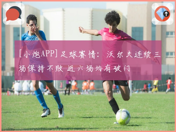 [小炮APP]足球赛情：沃尔夫连续三场保持不败 近六场均有破门
