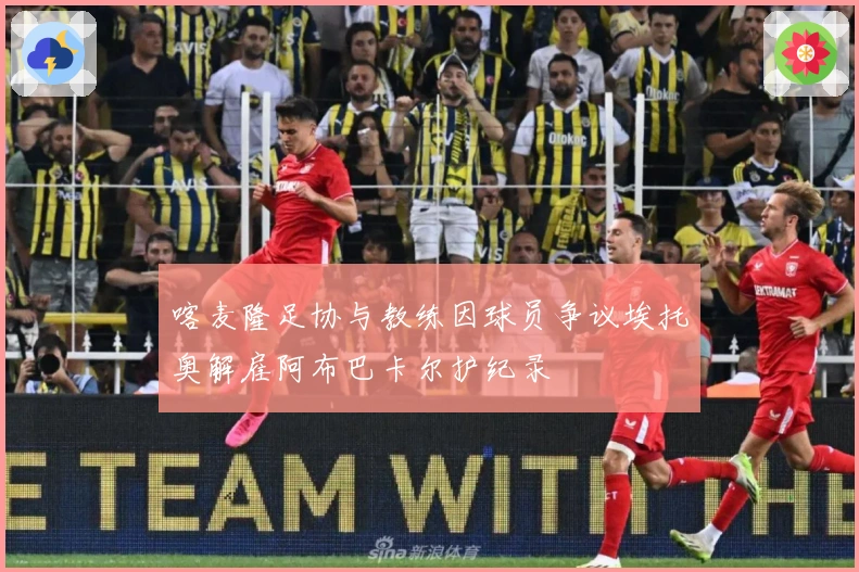 喀麦隆足协与教练因球员争议埃托奥解雇阿布巴卡尔护纪录