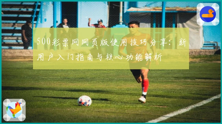 500彩票网网页版使用技巧分享：新用户入门指南与核心功能解析