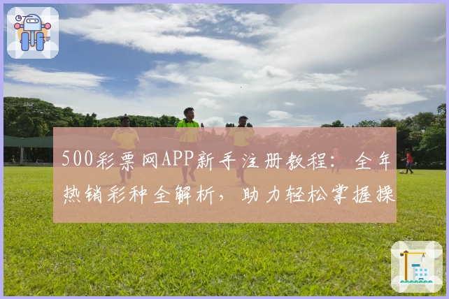 500彩票网APP新手注册教程：全年热销彩种全解析，助力轻松掌握操作要点