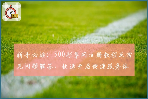 新手必读:500彩票网注册教程及常见问题解答,快速开启便捷服务体验