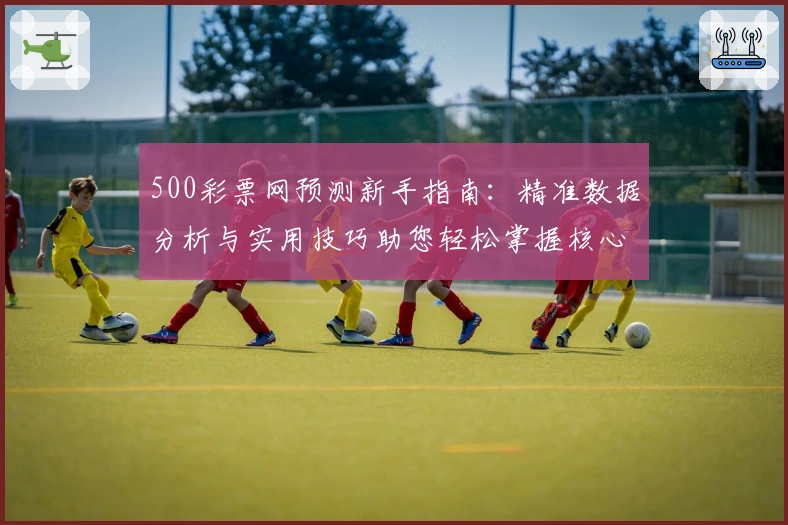 500彩票网预测新手指南：精准数据分析与实用技巧助您轻松掌握核心功能