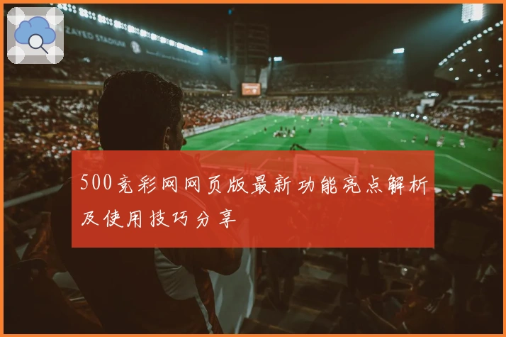 500竞彩网网页版最新功能亮点解析及使用技巧分享