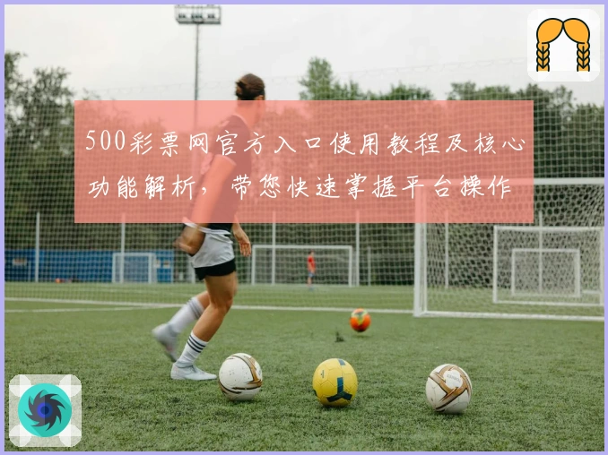 500彩票网官方入口使用教程及核心功能解析，带您快速掌握平台操作技巧