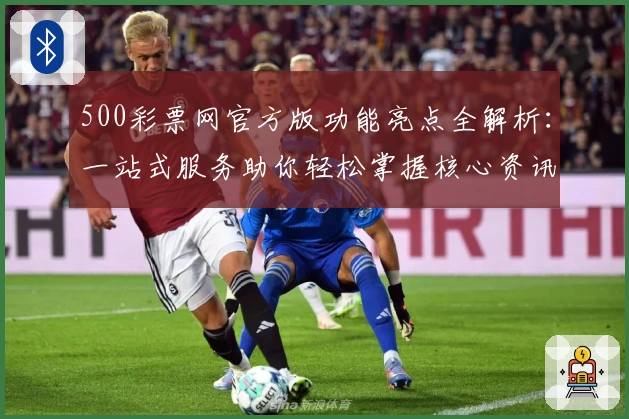 500彩票网官方版功能亮点全解析：一站式服务助你轻松掌握核心资讯
