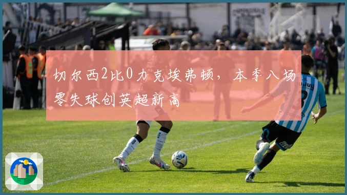 切尔西2比0力克埃弗顿，本季八场零失球创英超新高