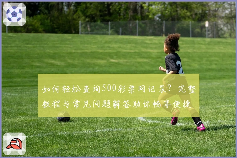如何轻松查询500彩票网记录？完整教程与常见问题解答助你畅享便捷体验