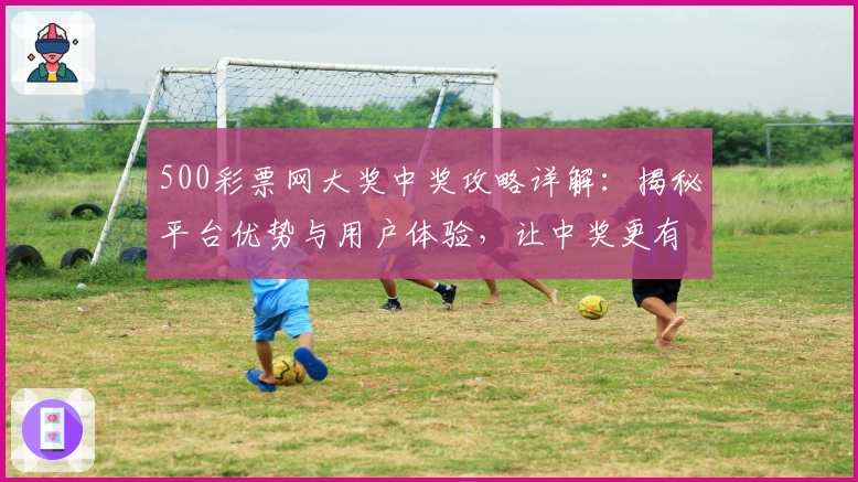 500彩票网大奖中奖攻略详解：揭秘平台优势与用户体验，让中奖更有可能！