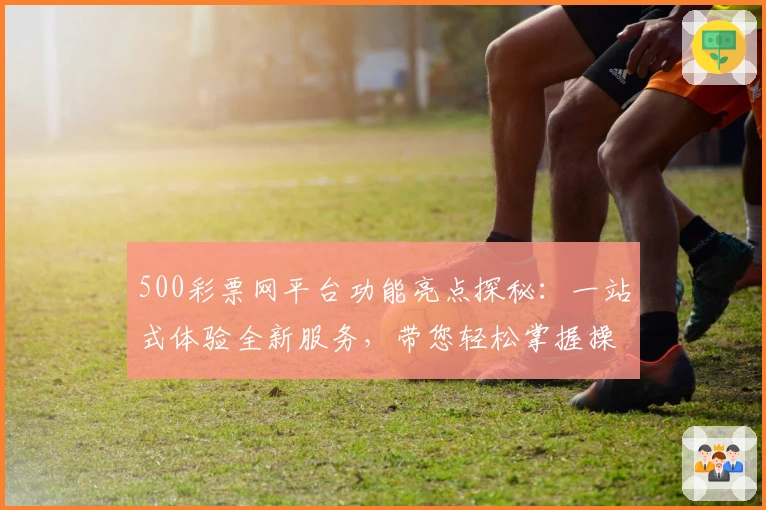 500彩票网平台功能亮点探秘：一站式体验全新服务，带您轻松掌握操作技巧