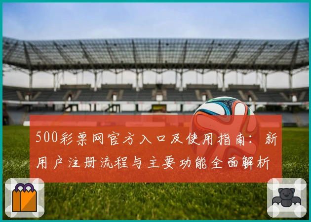 500彩票网官方入口及使用指南：新用户注册流程与主要功能全面解析