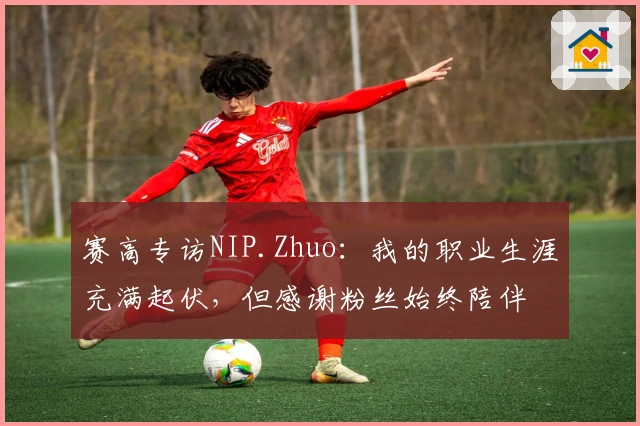 赛高专访NIP.Zhuo：我的职业生涯充满起伏，但感谢粉丝始终陪伴