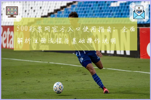 500彩票网官方入口使用指南：全面解析注册流程与基础操作说明