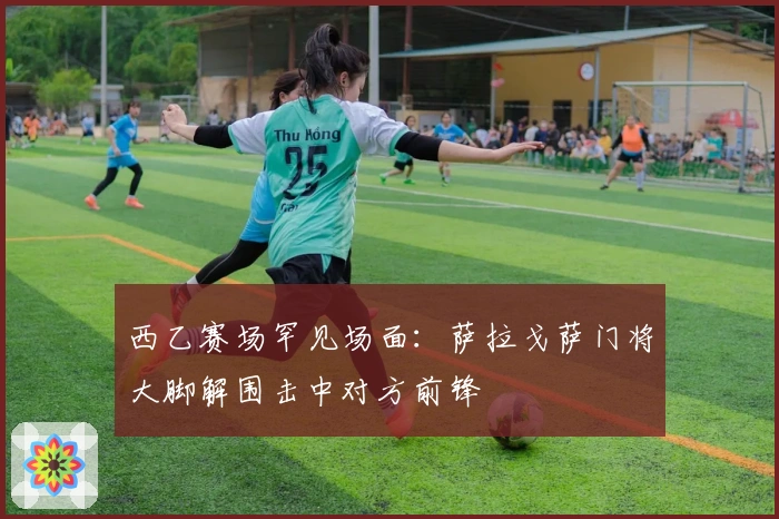 西乙赛场罕见场面：萨拉戈萨门将大脚解围击中对方前锋