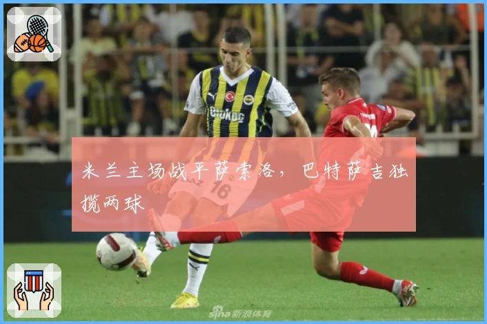 米兰主场战平萨索洛，巴特萨吉独揽两球